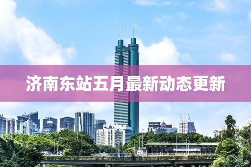 濟南東站五月最新動態更新