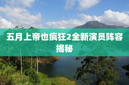 五月上帝也瘋狂2全新演員陣容揭秘