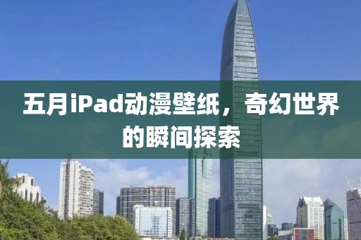 五月iPad動漫壁紙，奇幻世界的瞬間探索
