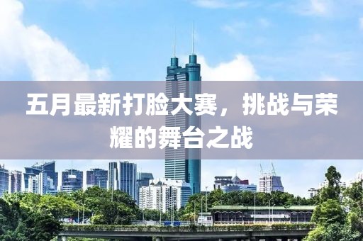 五月最新打臉大賽，挑戰與榮耀的舞臺之戰