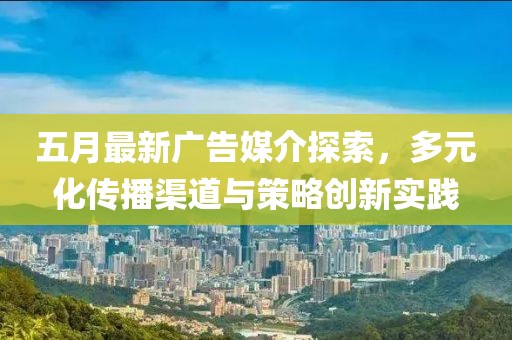 五月最新廣告媒介探索，多元化傳播渠道與策略創新實踐