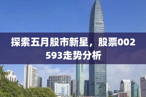 探索五月股市新星，股票002593走勢分析