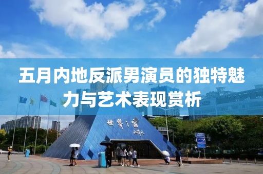 五月內地反派男演員的獨特魅力與藝術表現賞析