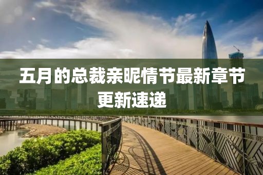 五月的總裁親昵情節最新章節更新速遞