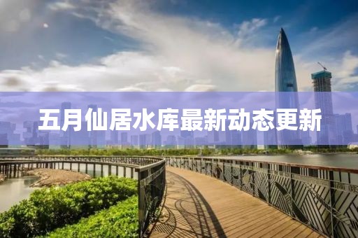 五月仙居水庫最新動態更新