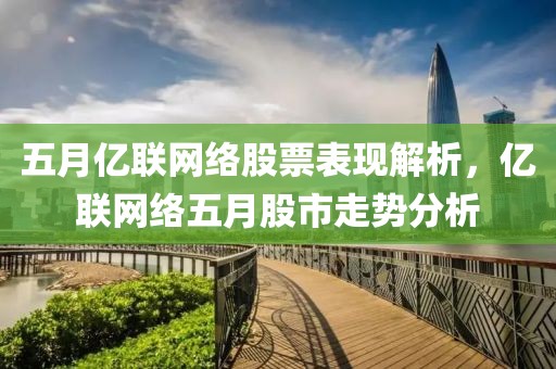 五月億聯網絡股票表現解析，億聯網絡五月股市走勢分析