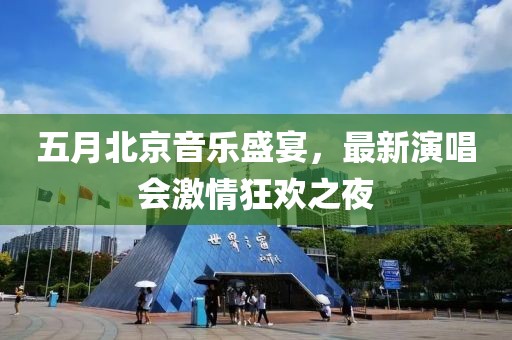五月北京音樂盛宴，最新演唱會激情狂歡之夜