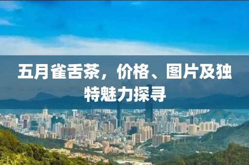 五月雀舌茶，價格、圖片及獨特魅力探尋