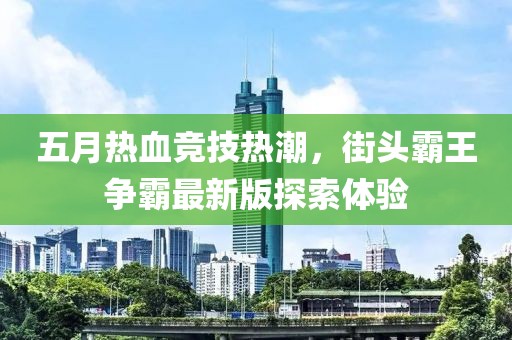 五月熱血競技熱潮，街頭霸王爭霸最新版探索體驗