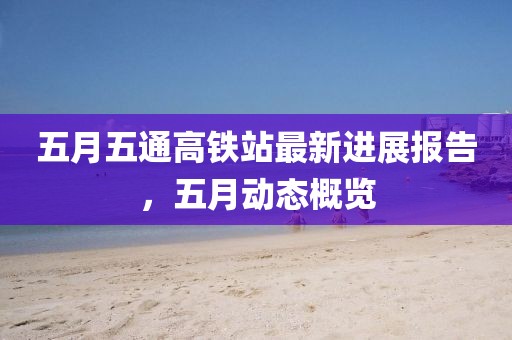 五月五通高鐵站最新進展報告，五月動態概覽