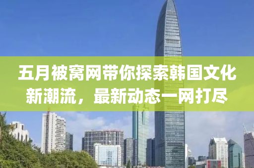 五月被窩網帶你探索韓國文化新潮流，最新動態一網打盡