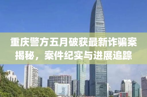 重慶警方五月破獲最新詐騙案揭秘，案件紀實與進展追蹤