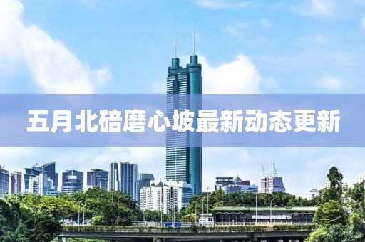 五月北碚磨心坡最新動態更新