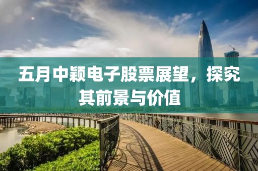 五月中穎電子股票展望，探究其前景與價值
