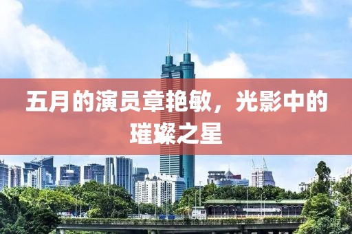 五月的演員章艷敏，光影中的璀璨之星