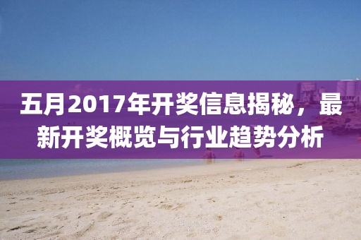 五月2017年開獎信息揭秘，最新開獎概覽與行業趨勢分析