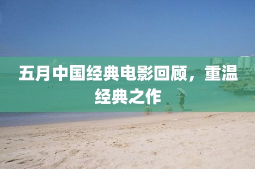 五月中國經典電影回顧，重溫經典之作
