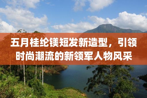 五月桂綸鎂短發新造型，引領時尚潮流的新領軍人物風采