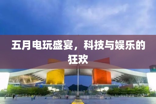 五月電玩盛宴，科技與娛樂的狂歡