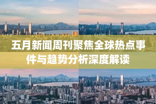 五月新聞周刊聚焦全球熱點事件與趨勢分析深度解讀