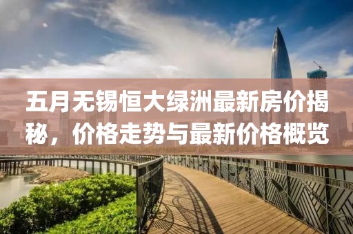 五月無錫恒大綠洲最新房價揭秘，價格走勢與最新價格概覽