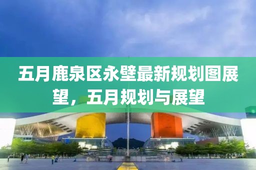 五月鹿泉區永壁最新規劃圖展望，五月規劃與展望