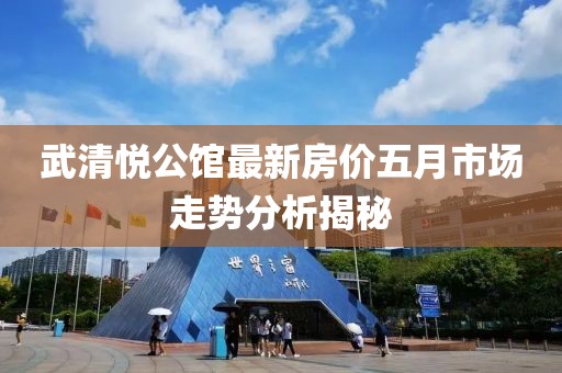 武清悅公館最新房價五月市場走勢分析揭秘