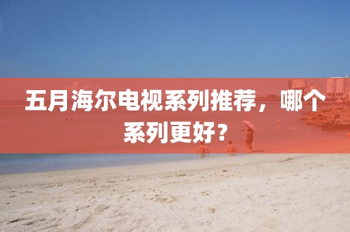 五月海爾電視系列推薦，哪個系列更好？