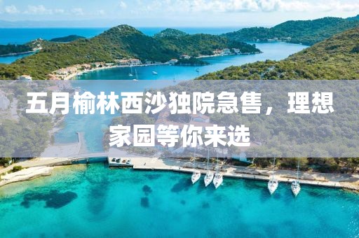五月榆林西沙獨院急售，理想家園等你來選