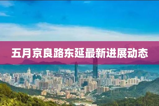五月京良路東延最新進展動態