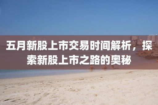 五月新股上市交易時間解析，探索新股上市之路的奧秘