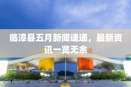 臨漳縣五月新聞速遞，最新資訊一覽無余