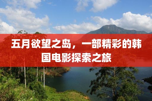 五月欲望之島，一部精彩的韓國電影探索之旅