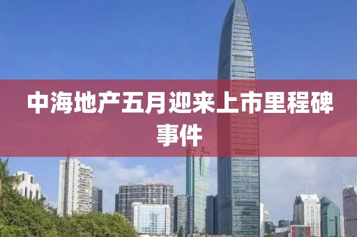 中海地產五月迎來上市里程碑事件