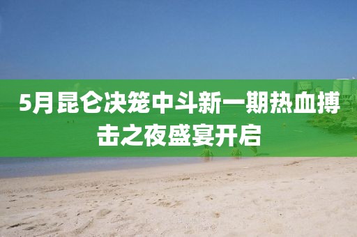 5月昆侖決籠中斗新一期熱血搏擊之夜盛宴開啟