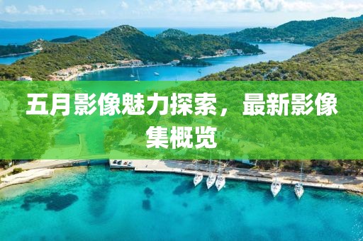 五月影像魅力探索，最新影像集概覽