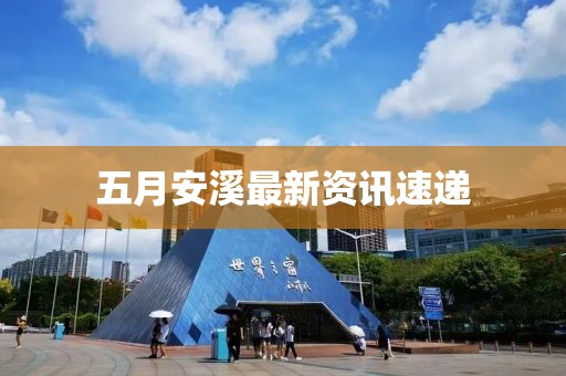 五月安溪最新資訊速遞