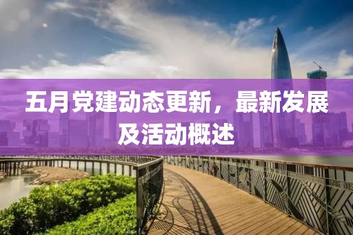 五月黨建動態更新，最新發展及活動概述