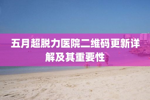 五月超脫力醫院二維碼更新詳解及其重要性