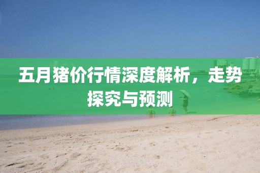五月豬價行情深度解析，走勢探究與預測