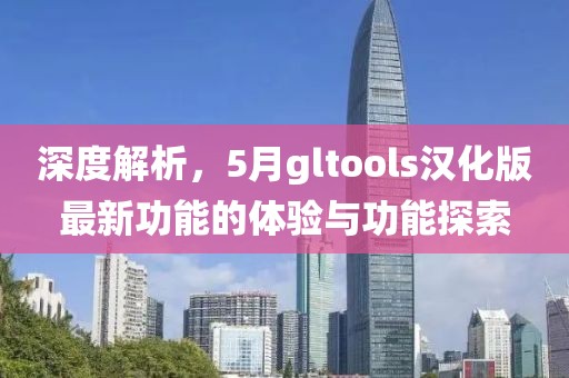深度解析，5月gltools漢化版最新功能的體驗與功能探索