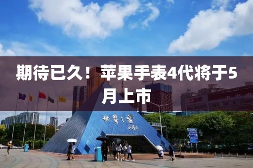 期待已久！蘋果手表4代將于5月上市
