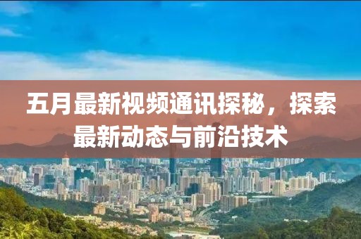 五月最新視頻通訊探秘，探索最新動態與前沿技術