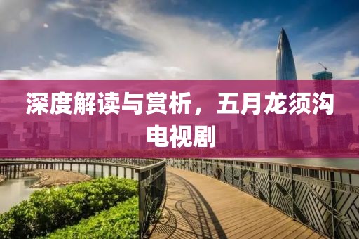 深度解讀與賞析，五月龍須溝電視劇