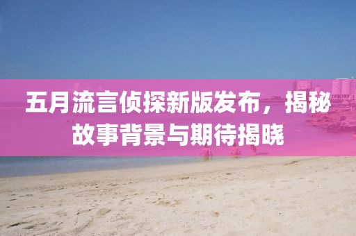 五月流言偵探新版發布，揭秘故事背景與期待揭曉