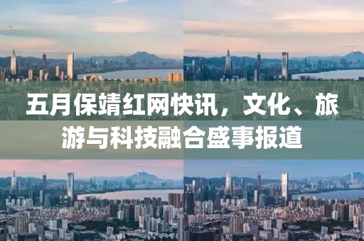 五月保靖紅網快訊，文化、旅游與科技融合盛事報道