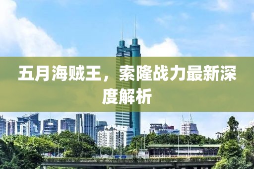 五月海賊王，索隆戰力最新深度解析