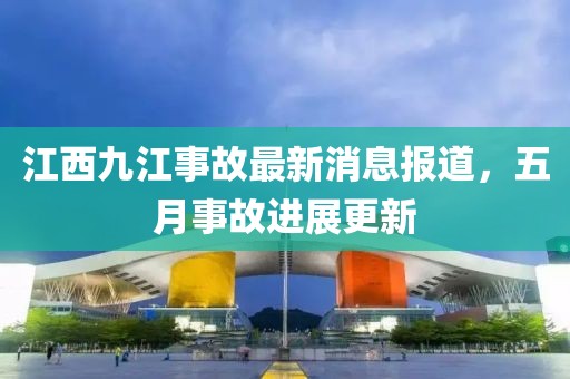 江西九江事故最新消息報道，五月事故進展更新
