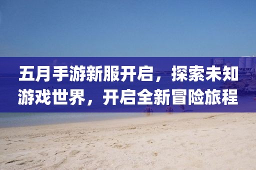 五月手游新服開啟，探索未知游戲世界，開啟全新冒險旅程