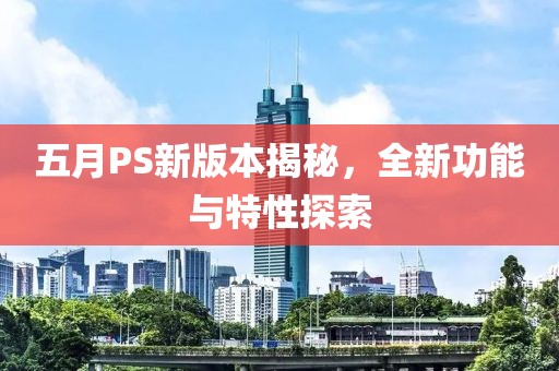 五月PS新版本揭秘，全新功能與特性探索